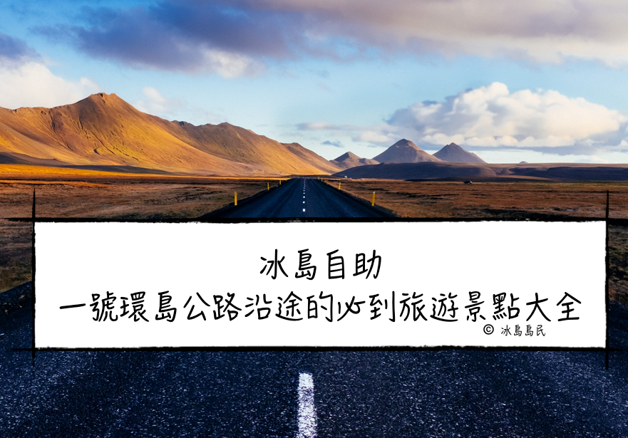 冰島旅遊景點大集合|一號環島公路沿線及周邊主要景點總覽