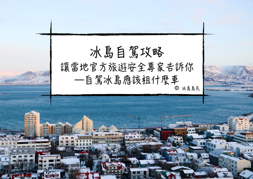 冰島自駕| 讓冰島交通局、安全旅遊(Safe Travel)、租車公司、冰島旅遊專家教你在冰島自駕應該租什麼車